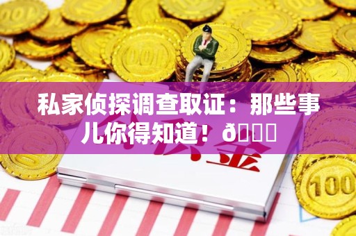 重庆私家侦探调查取证：那些事儿你得知道！😎