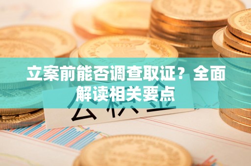 重庆立案前能否调查取证？全面解读相关要点