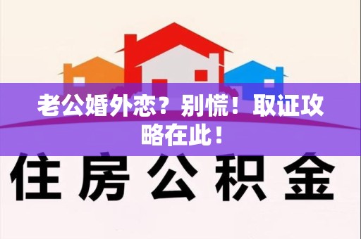 重庆老公婚外恋？别慌！取证攻略在此！