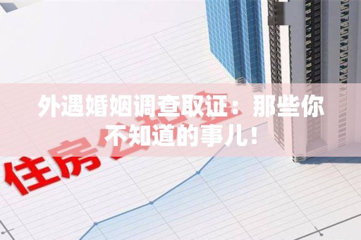 重庆外遇婚姻调查取证：那些你不知道的事儿！