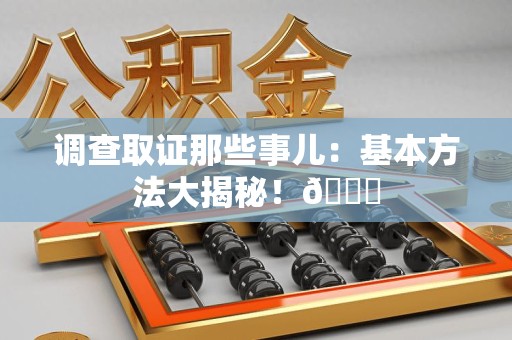 重庆调查取证那些事儿：基本方法大揭秘！😎