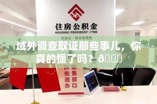 重庆域外调查取证那些事儿，你真的懂了吗？😎