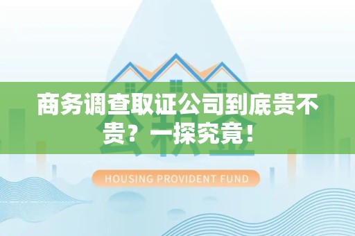 重庆商务调查取证公司到底贵不贵？一探究竟！