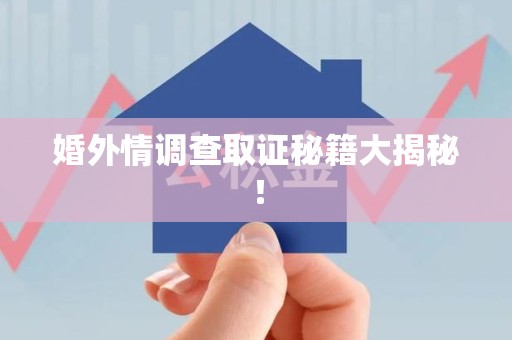 重庆婚外情调查取证秘籍大揭秘！