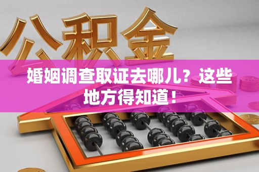 重庆婚姻调查取证去哪儿？这些地方得知道！