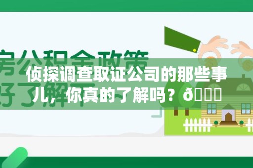 重庆侦探调查取证公司的那些事儿，你真的了解吗？😎