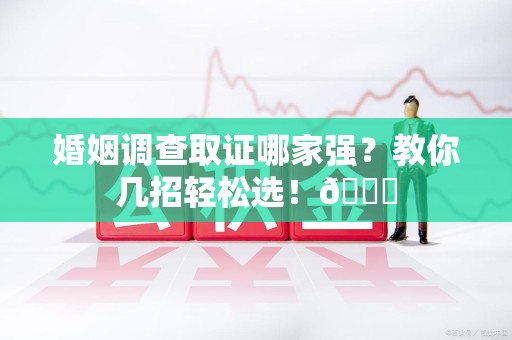 重庆婚姻调查取证哪家强？教你几招轻松选！😎