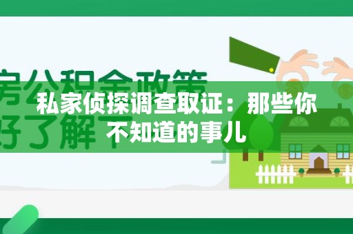 重庆私家侦探调查取证:那些你不知道的事儿 重庆私家侦探调查取证:那些你不知道的事儿