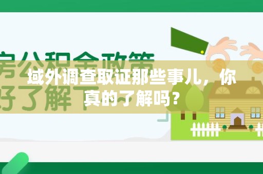 重庆域外调查取证那些事儿，你真的了解吗？