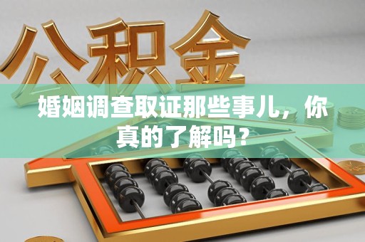 重庆婚姻调查取证那些事儿，你真的了解吗？