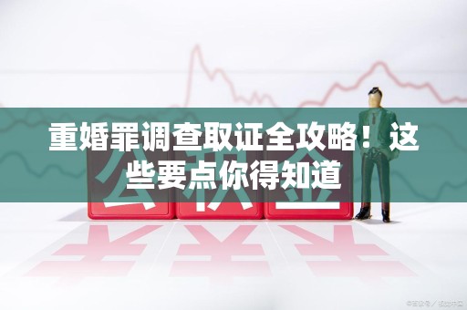 重庆重婚罪调查取证全攻略！这些要点你得知道