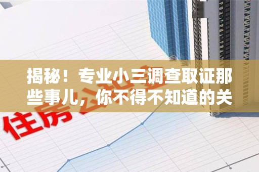 重庆揭秘！专业小三调查取证那些事儿，你不得不知道的关键点