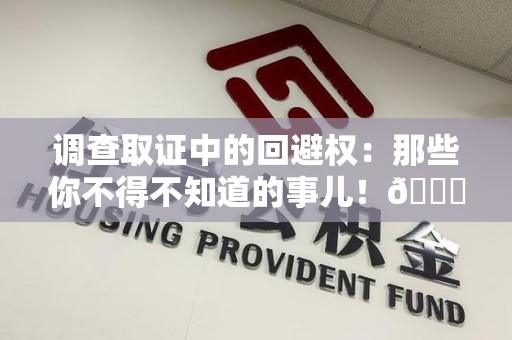 重庆调查取证中的回避权：那些你不得不知道的事儿！😎