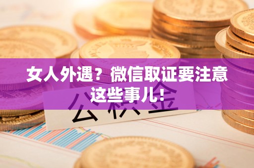 重庆女人外遇？微信取证要注意这些事儿！