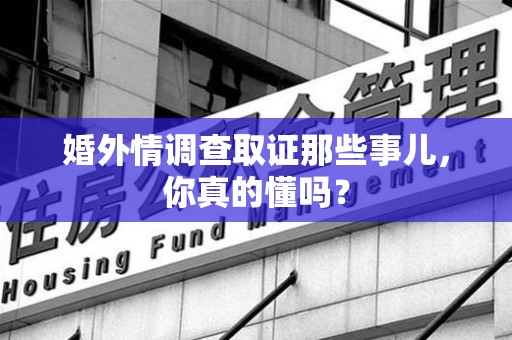 重庆婚外情调查取证那些事儿，你真的懂吗？