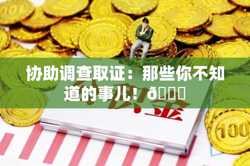 重庆协助调查取证：那些你不知道的事儿！😎