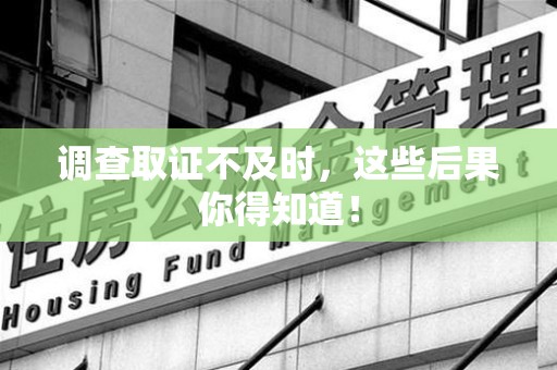 重庆调查取证不及时，这些后果你得知道！