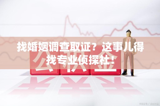 重庆找婚姻调查取证？这事儿得找专业侦探社！
