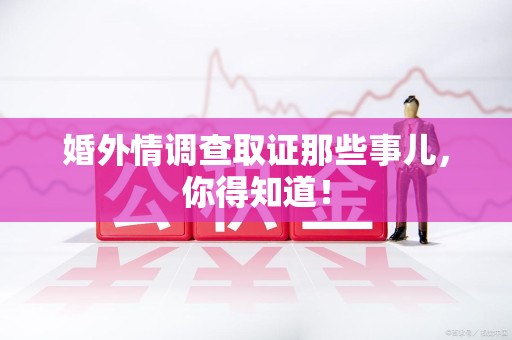 重庆婚外情调查取证那些事儿，你得知道！