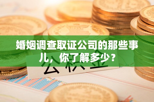 重庆婚姻调查取证公司的那些事儿，你了解多少？