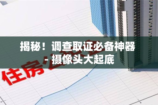 重庆揭秘！调查取证必备神器 - 摄像头大起底