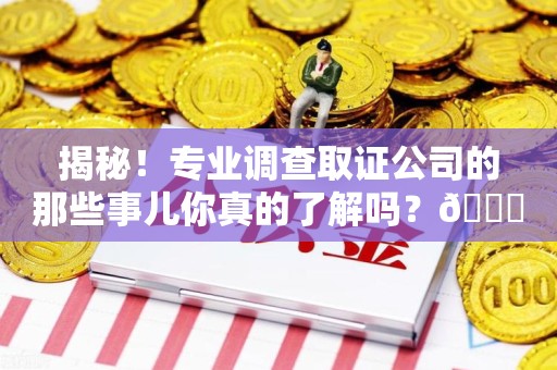 重庆揭秘！专业调查取证公司的那些事儿你真的了解吗？😎