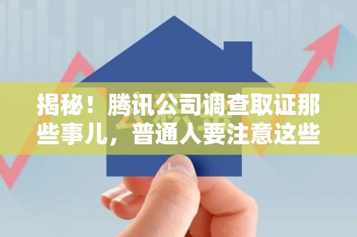 重庆揭秘！腾讯公司调查取证那些事儿，普通人要注意这些细节