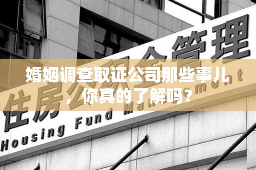 重庆婚姻调查取证公司那些事儿，你真的了解吗？