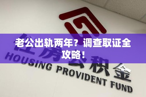 重庆老公出轨两年？调查取证全攻略！