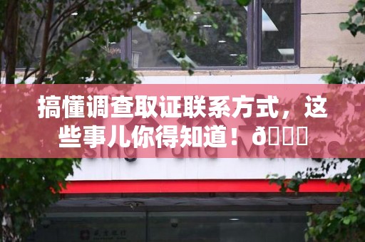 重庆搞懂调查取证联系方式，这些事儿你得知道！😎